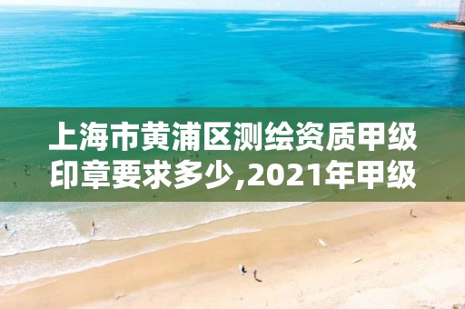 上海市黃浦區(qū)測繪資質(zhì)甲級印章要求多少,2021年甲級測繪資質(zhì)。