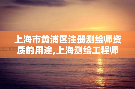 上海市黃浦區注冊測繪師資質的用途,上海測繪工程師職稱評定條件及流程。