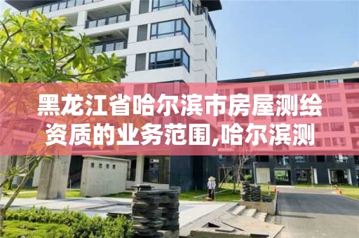 黑龍江省哈爾濱市房屋測繪資質的業務范圍,哈爾濱測繪局屬于什么單位。