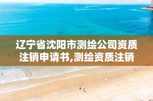 遼寧省沈陽市測繪公司資質注銷申請書,測繪資質注銷流程。