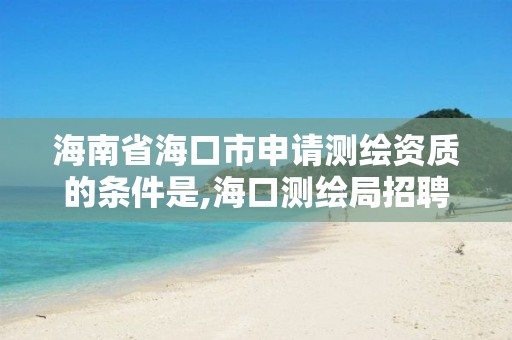 海南省海口市申請測繪資質的條件是,海口測繪局招聘。