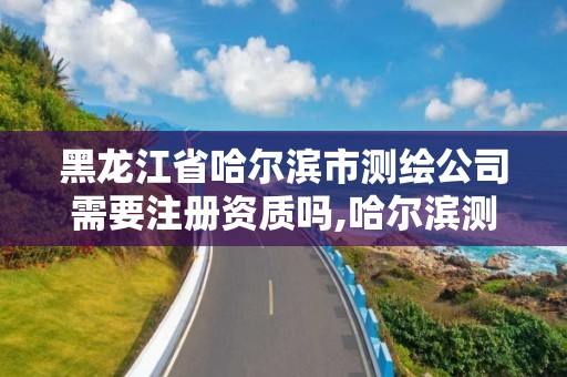 黑龍江省哈爾濱市測繪公司需要注冊資質(zhì)嗎,哈爾濱測繪儀器檢測。