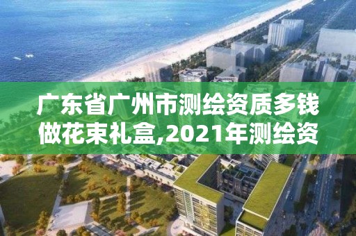 廣東省廣州市測繪資質多錢做花束禮盒,2021年測繪資質人員要求。