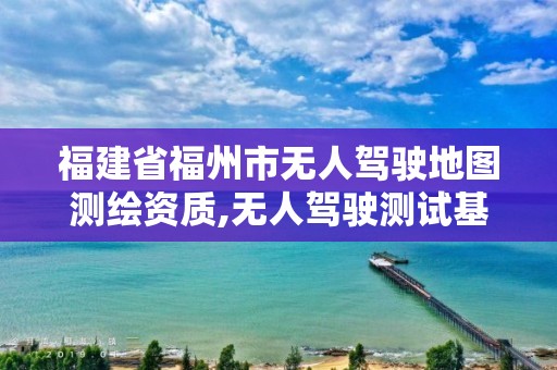 福建省福州市無(wú)人駕駛地圖測(cè)繪資質(zhì),無(wú)人駕駛測(cè)試基地。