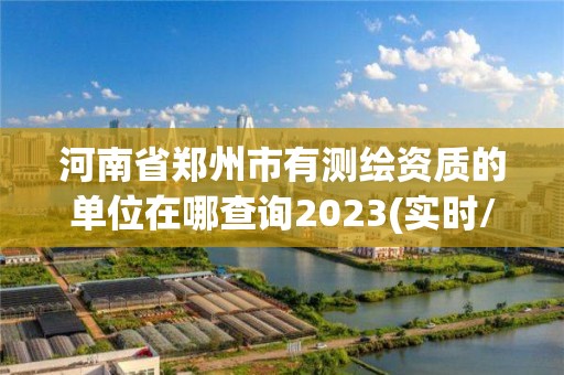 河南省鄭州市有測繪資質的單位在哪查詢2023(實時/更新中)