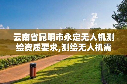 云南省昆明市永定無人機測繪資質要求,測繪無人機需要考哪個駕照。