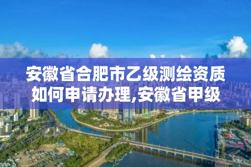 安徽省合肥市乙級(jí)測(cè)繪資質(zhì)如何申請(qǐng)辦理,安徽省甲級(jí)測(cè)繪資質(zhì)單位。