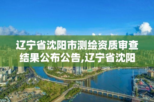 遼寧省沈陽(yáng)市測(cè)繪資質(zhì)審查結(jié)果公布公告,遼寧省沈陽(yáng)市測(cè)繪資質(zhì)審查結(jié)果公布公告。