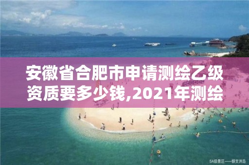 安徽省合肥市申請(qǐng)測繪乙級(jí)資質(zhì)要多少錢,2021年測繪乙級(jí)資質(zhì)申報(bào)條件。