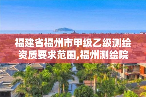 福建省福州市甲級乙級測繪資質要求范圍,福州測繪院地址。