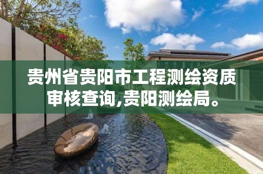 貴州省貴陽市工程測繪資質審核查詢,貴陽測繪局。