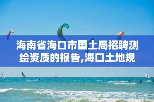 海南省海口市國土局招聘測繪資質的報告,海口土地規劃勘測招聘。