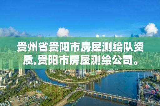 貴州省貴陽市房屋測繪隊資質,貴陽市房屋測繪公司。