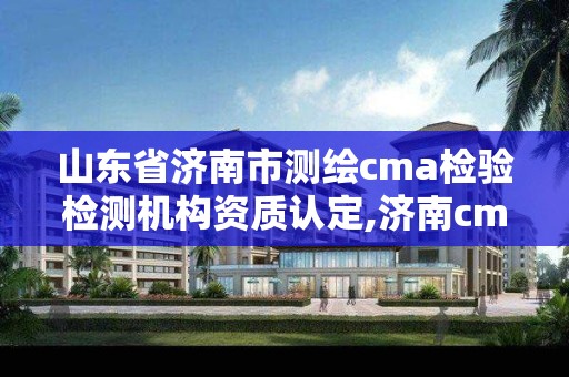 山東省濟南市測繪cma檢驗檢測機構資質認定,濟南cma檢測認證機構名單。