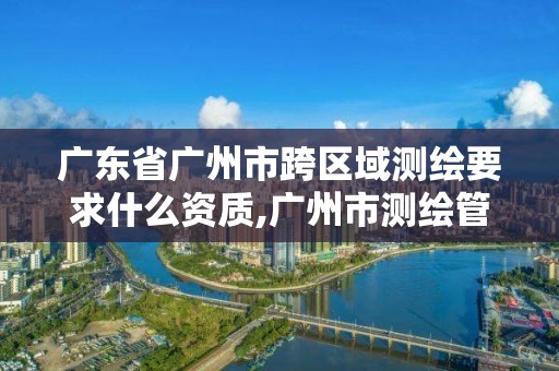 廣東省廣州市跨區(qū)域測繪要求什么資質(zhì),廣州市測繪管理辦法。