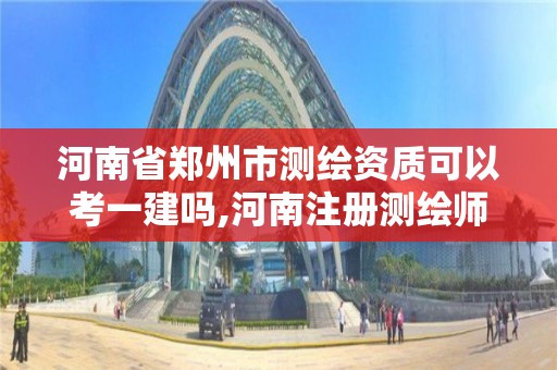 河南省鄭州市測繪資質可以考一建嗎,河南注冊測繪師。