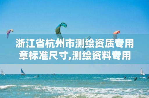 浙江省杭州市測繪資質專用章標準尺寸,測繪資料專用章尺寸。