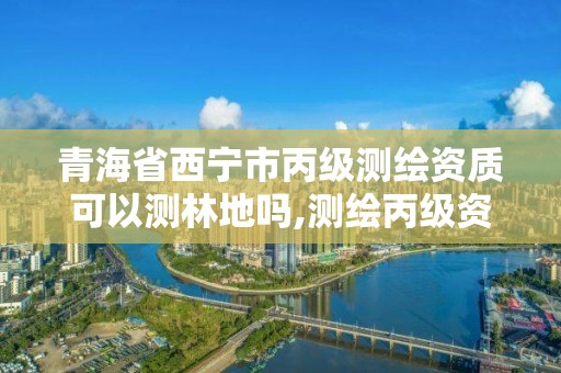 青海省西寧市丙級測繪資質可以測林地嗎,測繪丙級資質承接地域限制。