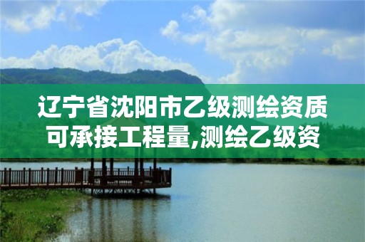 遼寧省沈陽市乙級測繪資質可承接工程量,測繪乙級資質需要多少專業人員。