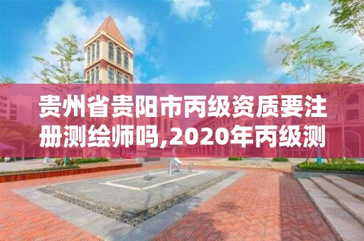 貴州省貴陽市丙級資質要注冊測繪師嗎,2020年丙級測繪資質會取消嗎。