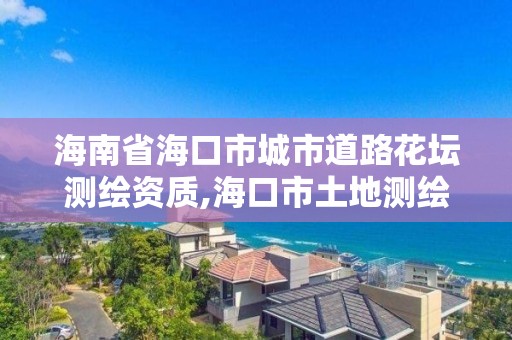 海南省海口市城市道路花壇測(cè)繪資質(zhì),海口市土地測(cè)繪院電話。