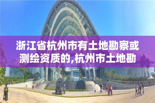 浙江省杭州市有土地勘察或測繪資質的,杭州市土地勘測設計規劃院。