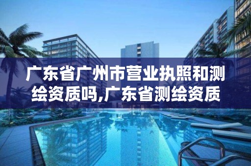 廣東省廣州市營業執照和測繪資質嗎,廣東省測繪資質單位名單。