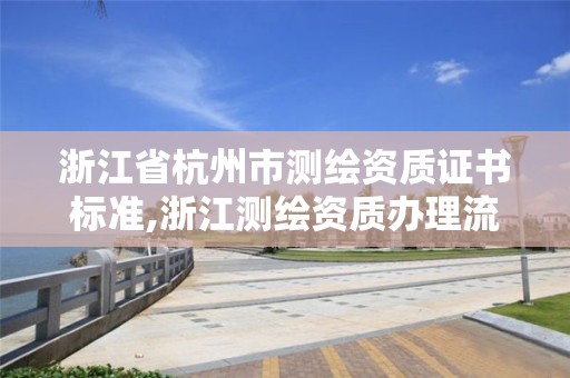 浙江省杭州市測繪資質證書標準,浙江測繪資質辦理流程。