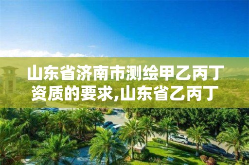 山東省濟南市測繪甲乙丙丁資質的要求,山東省乙丙丁級測繪資質專業(yè)標準。