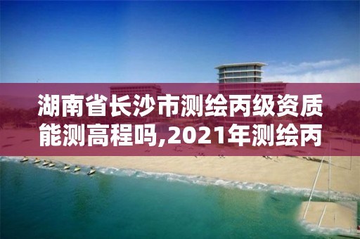 湖南省長沙市測繪丙級資質能測高程嗎,2021年測繪丙級資質申報條件。