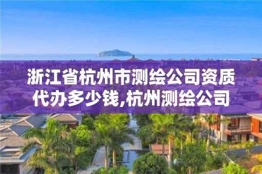 浙江省杭州市測繪公司資質(zhì)代辦多少錢,杭州測繪公司有哪幾家。