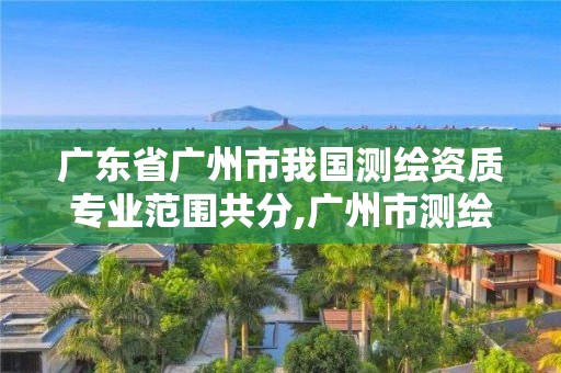 廣東省廣州市我國測繪資質專業范圍共分,廣州市測繪公司。