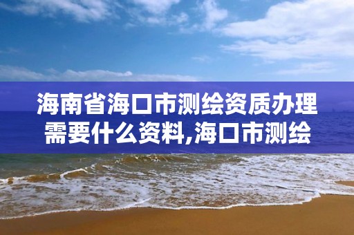 海南省海口市測繪資質辦理需要什么資料,海口市測繪公司。