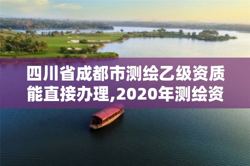 四川省成都市測繪乙級資質(zhì)能直接辦理,2020年測繪資質(zhì)乙級需要什么條件。