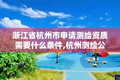 浙江省杭州市申請測繪資質需要什么條件,杭州測繪公司有哪幾家。