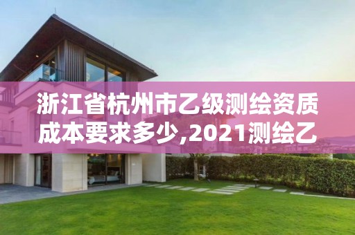 浙江省杭州市乙級測繪資質(zhì)成本要求多少,2021測繪乙級資質(zhì)要求。