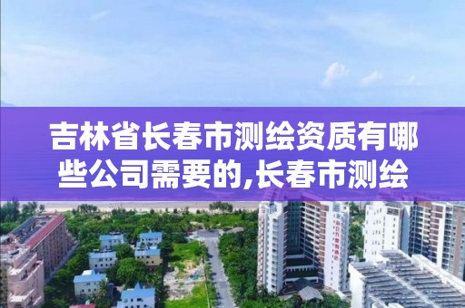 吉林省長春市測繪資質有哪些公司需要的,長春市測繪公司招聘。