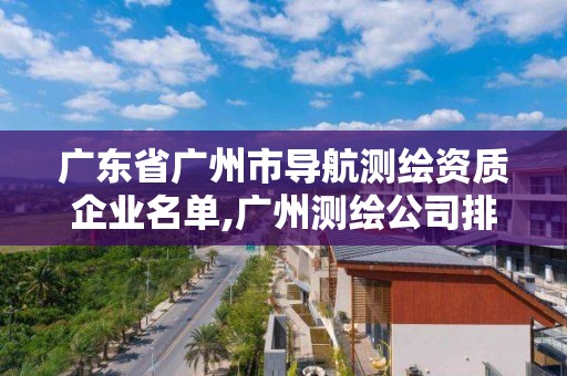 廣東省廣州市導航測繪資質企業名單,廣州測繪公司排名。