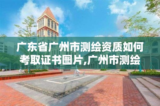 廣東省廣州市測繪資質如何考取證書圖片,廣州市測繪管理辦法。