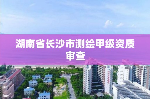 湖南省長沙市測繪甲級資質審查