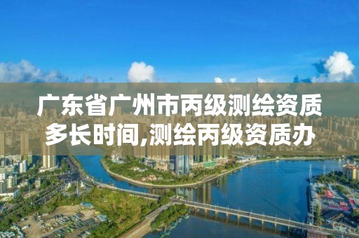 廣東省廣州市丙級(jí)測繪資質(zhì)多長時(shí)間,測繪丙級(jí)資質(zhì)辦下來多少錢。