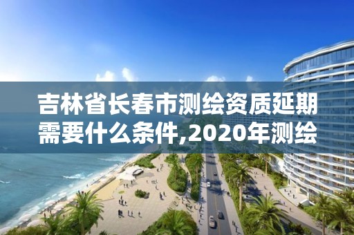 吉林省長春市測繪資質(zhì)延期需要什么條件,2020年測繪資質(zhì)證書延期。