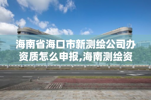 海南省海口市新測繪公司辦資質怎么申報,海南測繪資料信息中心。