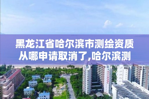 黑龍江省哈爾濱市測繪資質(zhì)從哪申請取消了,哈爾濱測繪地理信息局。