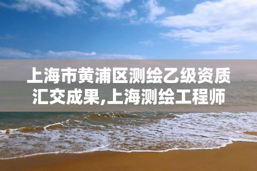 上海市黃浦區測繪乙級資質匯交成果,上海測繪工程師職稱評定條件及流程。