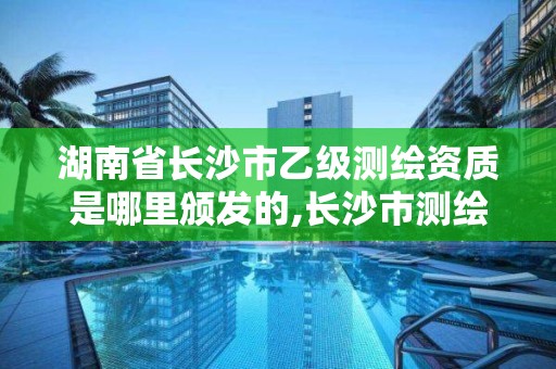 湖南省長沙市乙級測繪資質是哪里頒發的,長沙市測繪資質單位名單。