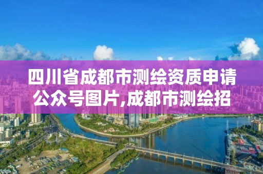 四川省成都市測(cè)繪資質(zhì)申請(qǐng)公眾號(hào)圖片,成都市測(cè)繪招聘信息。