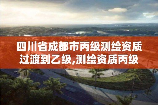 四川省成都市丙級(jí)測(cè)繪資質(zhì)過(guò)渡到乙級(jí),測(cè)繪資質(zhì)丙級(jí)業(yè)務(wù)范圍。