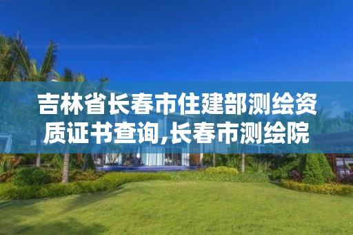 吉林省長春市住建部測繪資質(zhì)證書查詢,長春市測繪院電話。