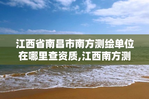 江西省南昌市南方測繪單位在哪里查資質(zhì),江西南方測繪院是政府嗎。